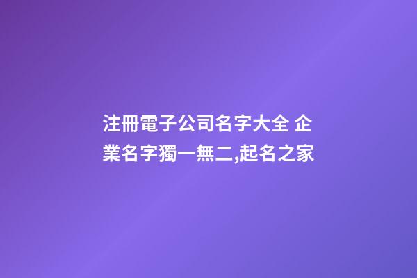 注冊電子公司名字大全 企業名字獨一無二,起名之家-第1張-公司起名-玄機派